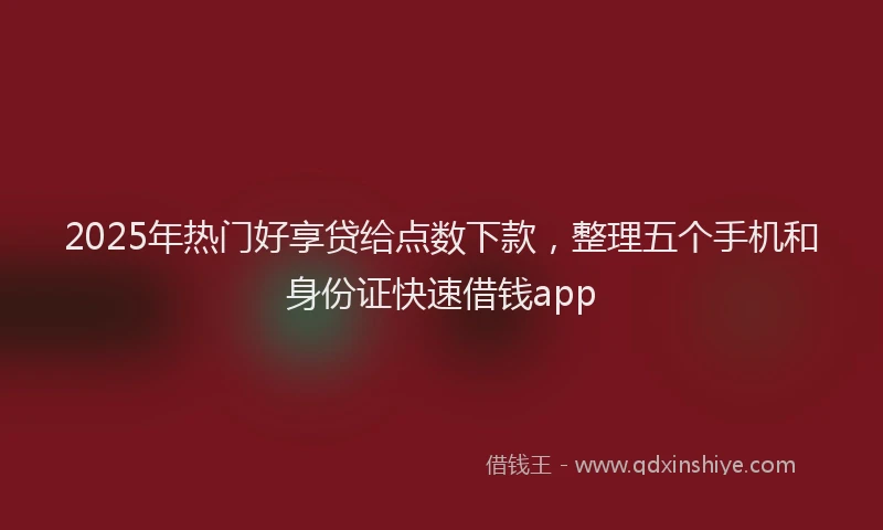2025年热门好享贷给点数下款，整理五个手机和身份证快速借钱app