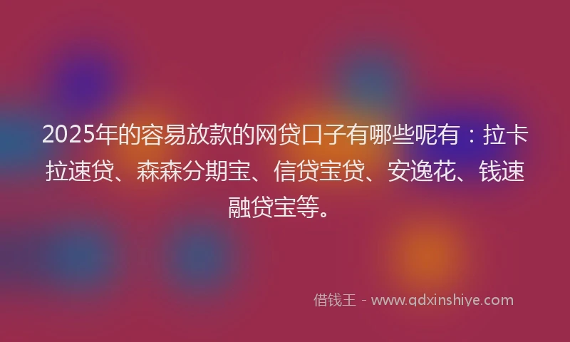 2025年的容易放款的网贷口子有哪些呢有：拉卡拉速贷、森森分期宝、信贷宝贷、安逸花、钱速融贷宝等。