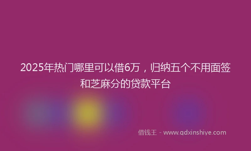 2025年热门哪里可以借6万，归纳五个不用面签和芝麻分的贷款平台