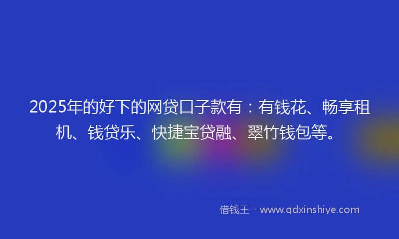 2025年的好下的网贷口子款有：有钱花、畅享租机、钱贷乐、快捷宝贷融、翠竹钱包等。