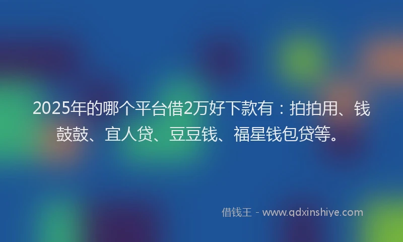 2025年的哪个平台借2万好下款有：拍拍用、钱鼓鼓、宜人贷、豆豆钱、福星钱包贷等。