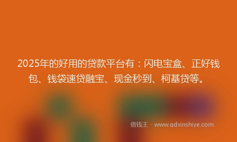 2025年的好用的贷款平台有：闪电宝盒、正好钱包、钱袋速贷融宝、现金秒到、柯基贷等。