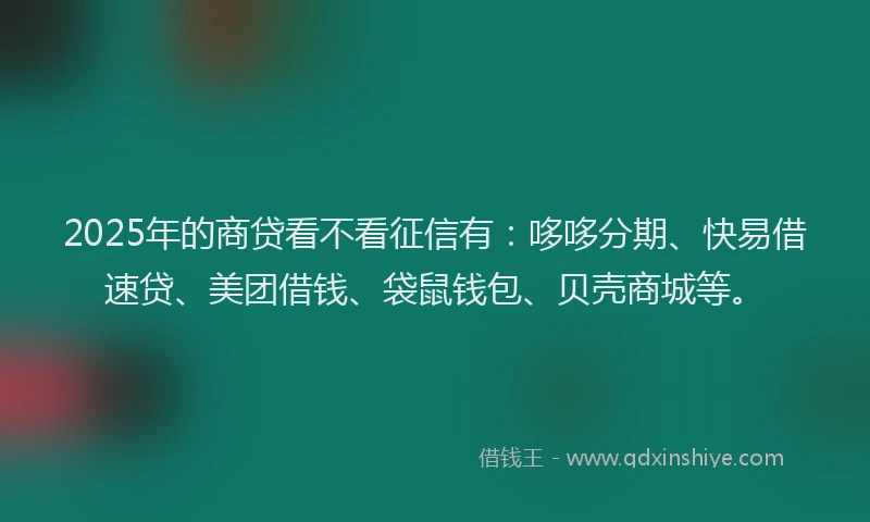 2025年的商贷看不看征信有：哆哆分期、快易借速贷、美团借钱、袋鼠钱包、贝壳商城等。