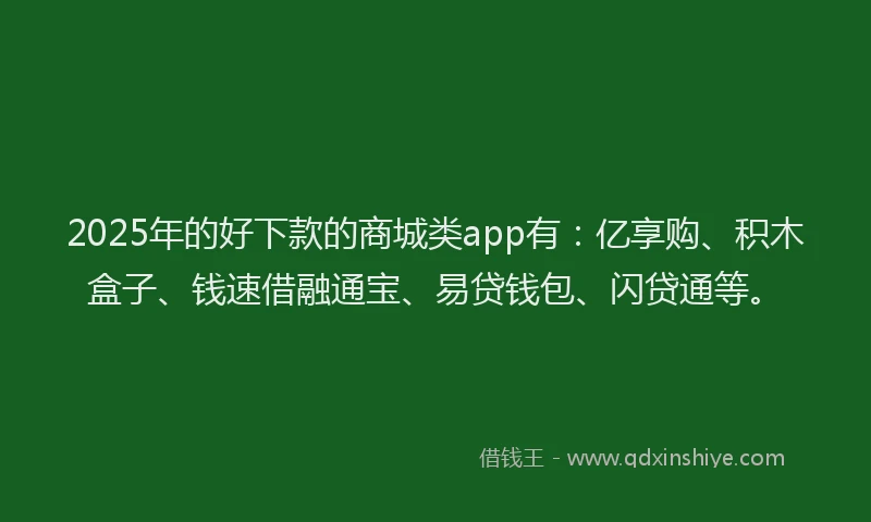 2025年的好下款的商城类app有：亿享购、积木盒子、钱速借融通宝、易贷钱包、闪贷通等。