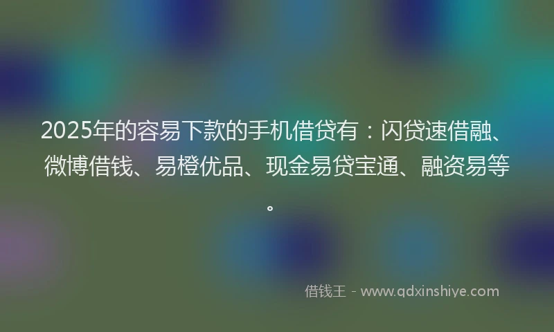 2025年的容易下款的手机借贷有：闪贷速借融、微博借钱、易橙优品、现金易贷宝通、融资易等。