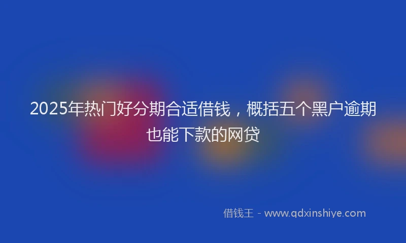 2025年热门好分期合适借钱，概括五个黑户逾期也能下款的网贷