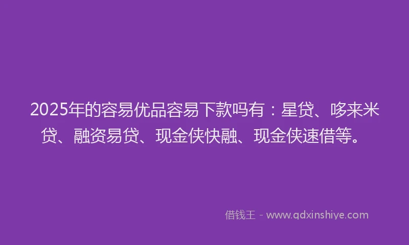 2025年的容易优品容易下款吗有：星贷、哆来米贷、融资易贷、现金侠快融、现金侠速借等。