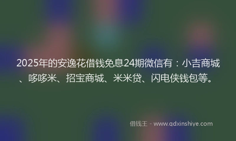 2025年的安逸花借钱免息24期微信有：小吉商城、哆哆米、招宝商城、米米贷、闪电侠钱包等。