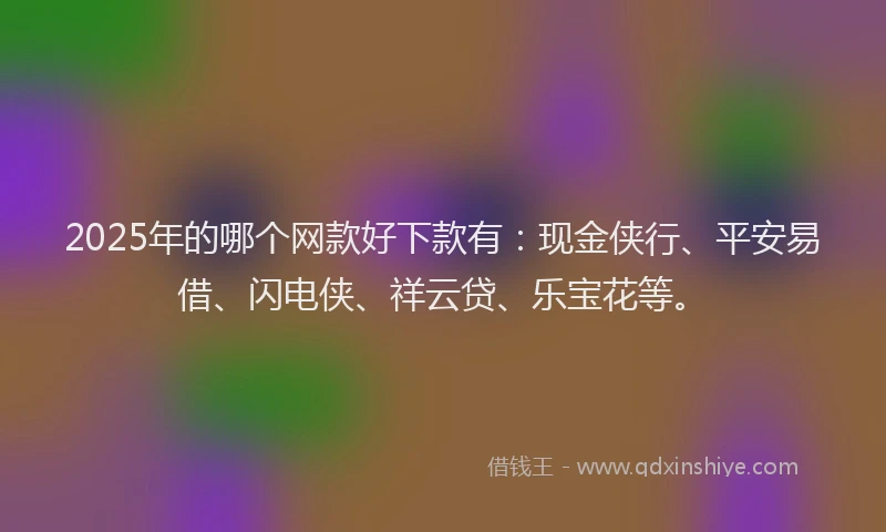 2025年的哪个网款好下款有：现金侠行、平安易借、闪电侠、祥云贷、乐宝花等。