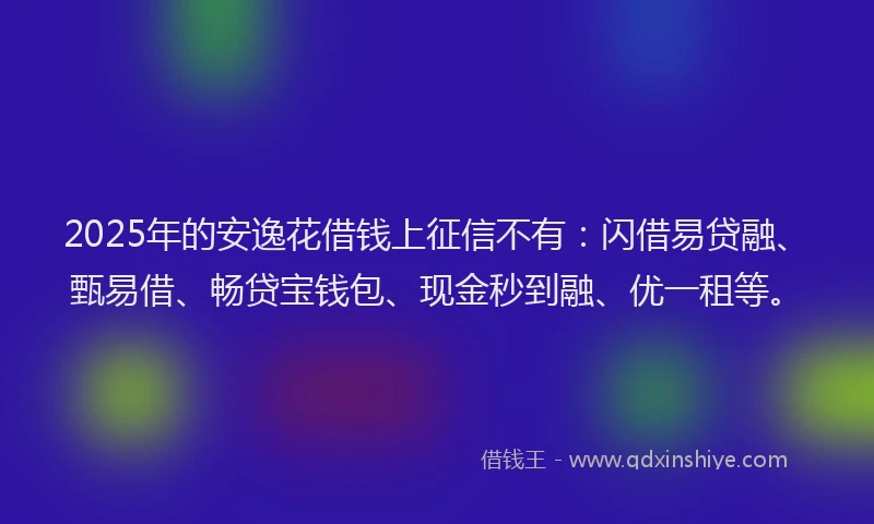 2025年的安逸花借钱上征信不有：闪借易贷融、甄易借、畅贷宝钱包、现金秒到融、优一租等。