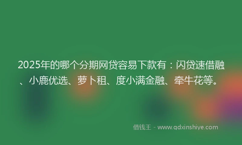 2025年的哪个分期网贷容易下款有：闪贷速借融、小鹿优选、萝卜租、度小满金融、牵牛花等。