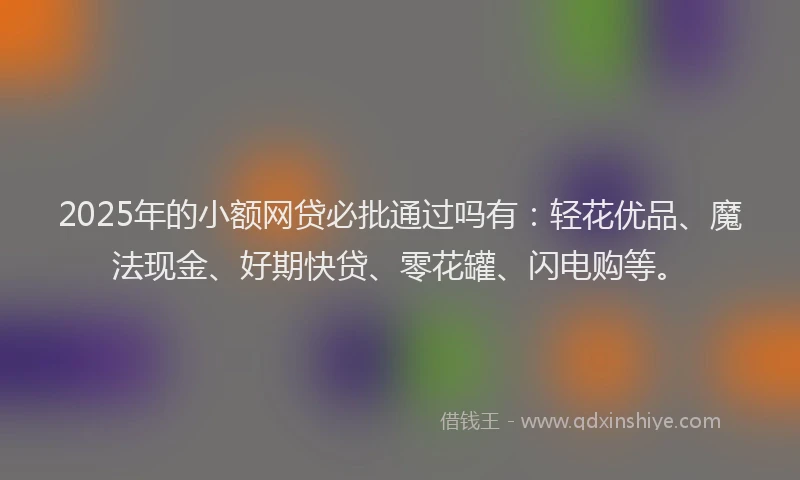 2025年的小额网贷必批通过吗有:轻花优品、魔法现金、好期快贷、零花罐、闪电购等。