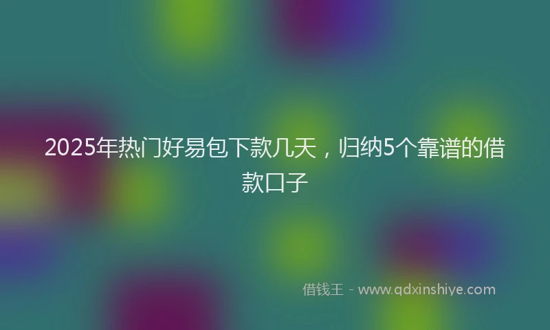 2025年热门好易包下款几天，归纳5个靠谱的借款口子