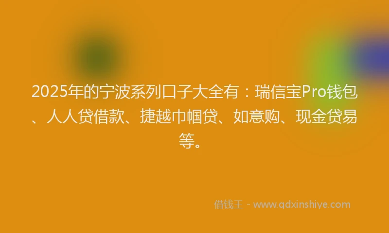 2025年的宁波系列口子大全有：瑞信宝Pro钱包、人人贷借款、捷越巾帼贷、如意购、现金贷易等。