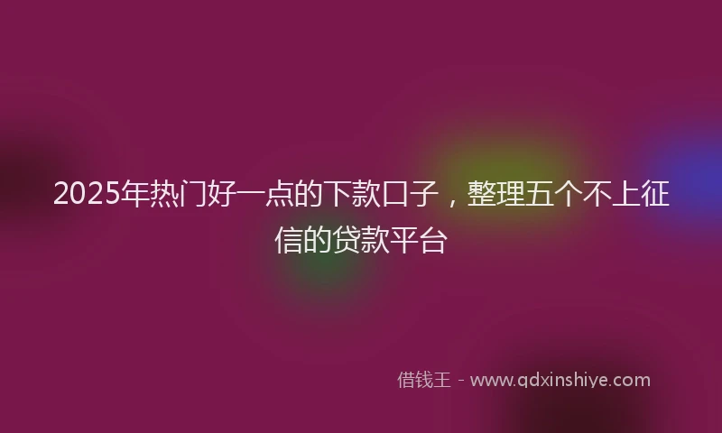 2025年热门好一点的下款口子，整理五个不上征信的贷款平台
