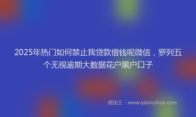 2025年热门如何禁止我贷款借钱呢微信，罗列五个无视逾期大数据花户黑户口子
