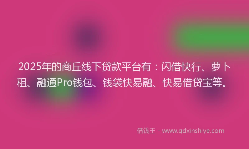 2025年的商丘线下贷款平台有：闪借快行、萝卜租、融通Pro钱包、钱袋快易融、快易借贷宝等。