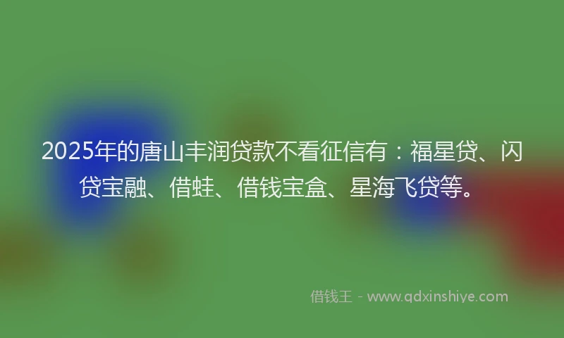 2025年的唐山丰润贷款不看征信有：福星贷、闪贷宝融、借蛙、借钱宝盒、星海飞贷等。