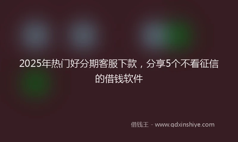 2025年热门好分期客服下款,分享5个不看征信的借钱软件