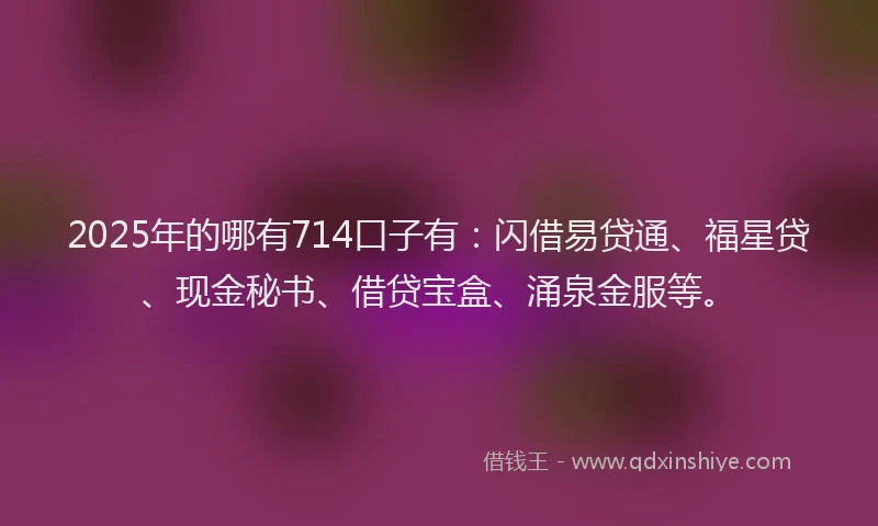 2025年的哪有714口子有：闪借易贷通、福星贷、现金秘书、借贷宝盒、涌泉金服等。