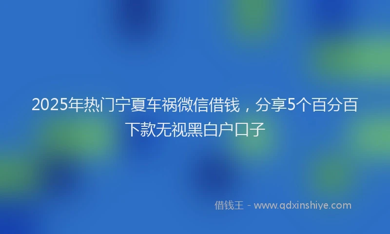 2025年热门宁夏车祸微信借钱，分享5个百分百下款无视黑白户口子