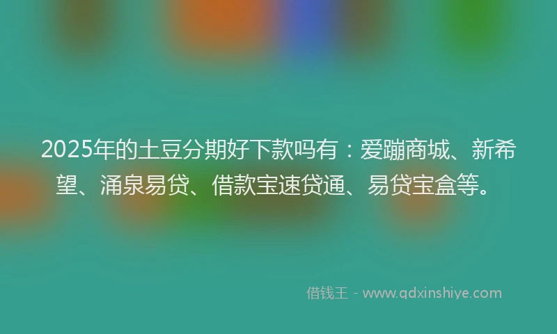 2025年的土豆分期好下款吗有：爱蹦商城、新希望、涌泉易贷、借款宝速贷通、易贷宝盒等。