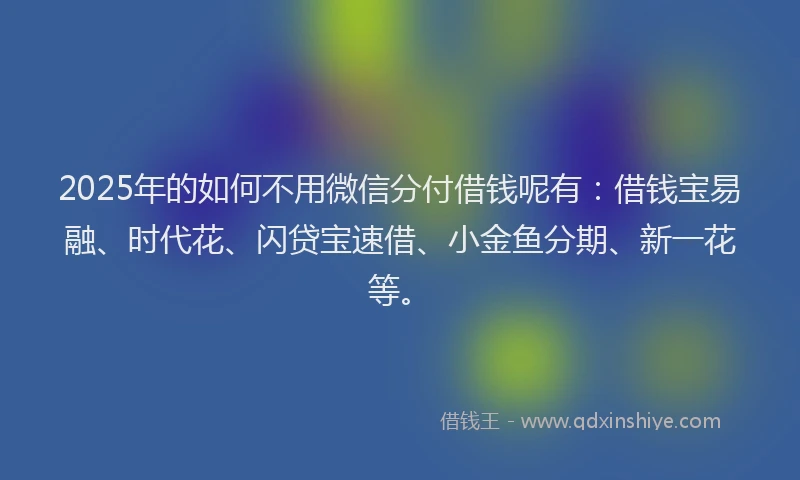 2025年的如何不用微信分付借钱呢有：借钱宝易融、时代花、闪贷宝速借、小金鱼分期、新一花等。