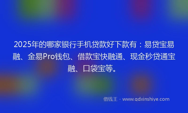 2025年的哪家银行手机贷款好下款有：易贷宝易融、金易Pro钱包、借款宝快融通、现金秒贷通宝融、口袋宝等。
