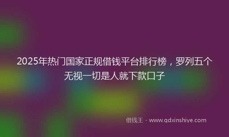 2025年热门国家正规借钱平台排行榜，罗列五个无视一切是人就下款口子