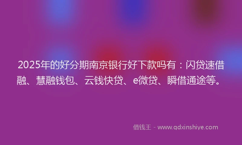 2025年的好分期南京银行好下款吗有：闪贷速借融、慧融钱包、云钱快贷、e微贷、瞬借通途等。