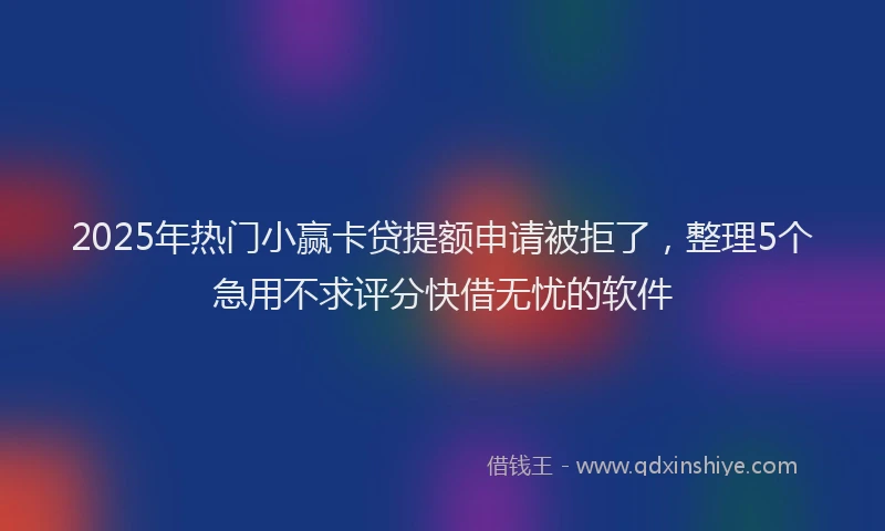2025年热门小赢卡贷提额申请被拒了,整理5个急用不求评分快借无忧的软件