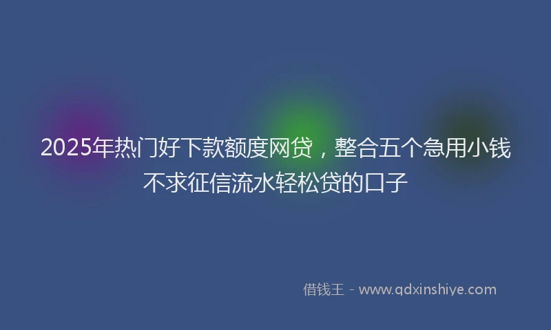 2025年热门好下款额度网贷，整合五个急用小钱不求征信流水轻松贷的口子