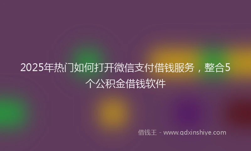 2025年热门如何打开微信支付借钱服务，整合5个公积金借钱软件