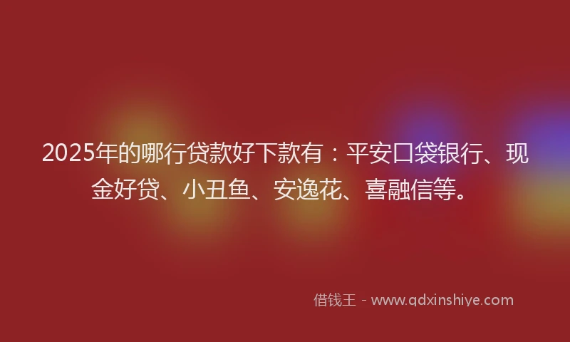 2025年的哪行贷款好下款有：平安口袋银行、现金好贷、小丑鱼、安逸花、喜融信等。