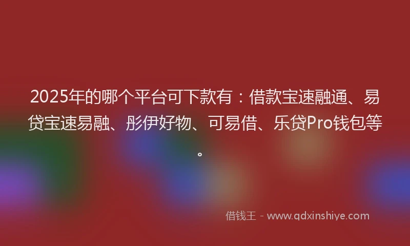 2025年的哪个平台可下款有：借款宝速融通、易贷宝速易融、彤伊好物、可易借、乐贷Pro钱包等。