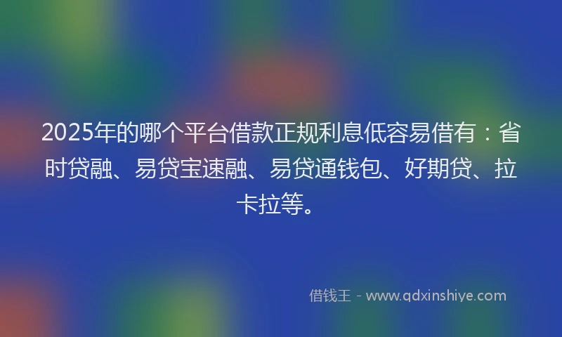 2025年的哪个平台借款正规利息低容易借有：省时贷融、易贷宝速融、易贷通钱包、好期贷、拉卡拉等。