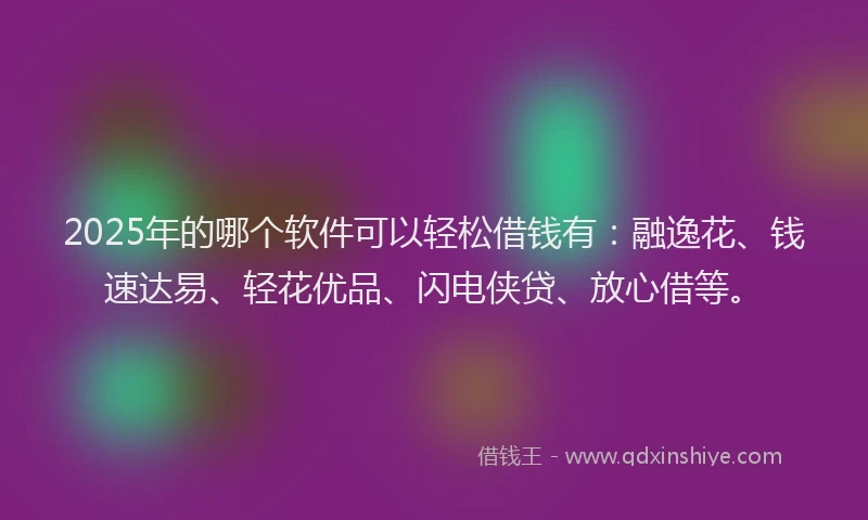 2025年的哪个软件可以轻松借钱有：融逸花、钱速达易、轻花优品、闪电侠贷、放心借等。