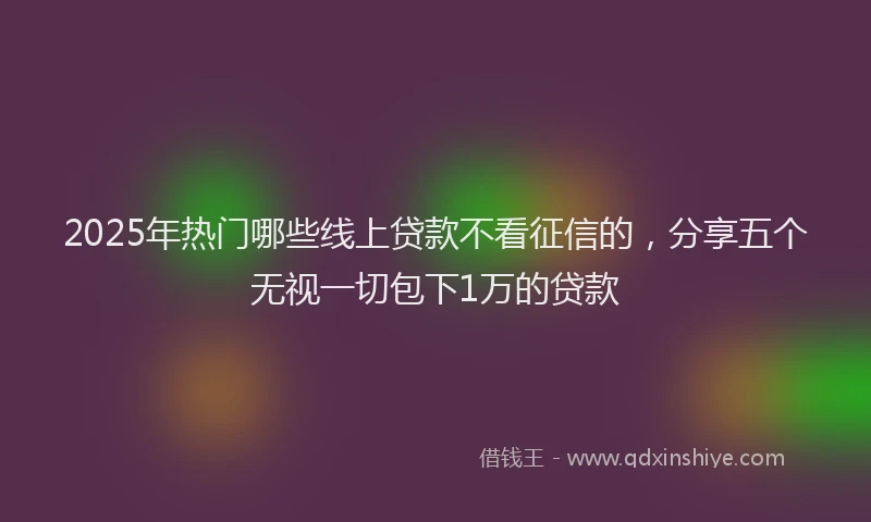 2025年热门哪些线上贷款不看征信的，分享五个无视一切包下1万的贷款