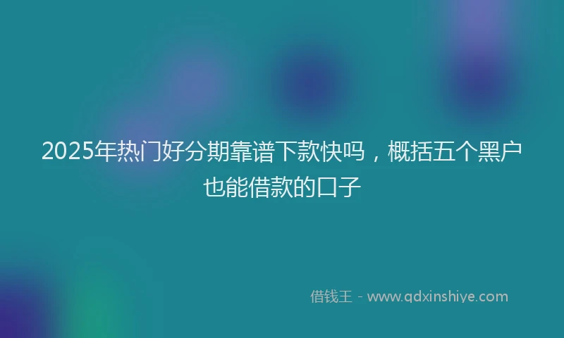 2025年热门好分期靠谱下款快吗，概括五个黑户也能借款的口子