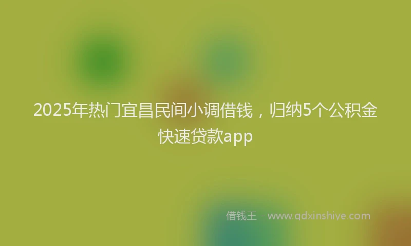 2025年热门宜昌民间小调借钱，归纳5个公积金快速贷款app