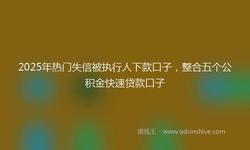 2025年热门失信被执行人下款口子，整合五个公积金快速贷款口子