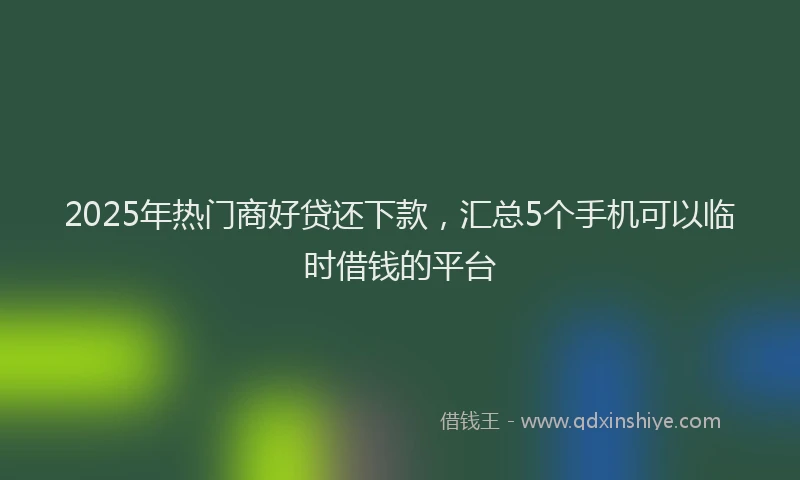 2025年热门商好贷还下款，汇总5个手机可以临时借钱的平台