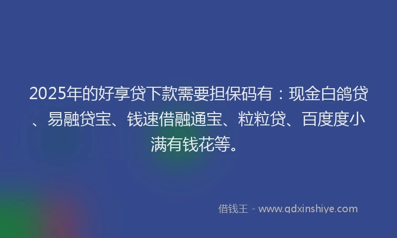 2025年的好享贷下款需要担保码有：现金白鸽贷、易融贷宝、钱速借融通宝、粒粒贷、百度度小满有钱花等。