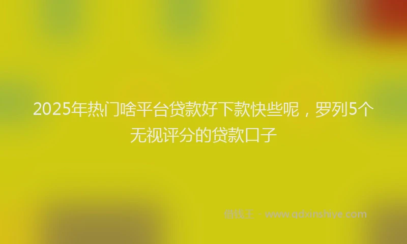 2025年热门啥平台贷款好下款快些呢，罗列5个无视评分的贷款口子