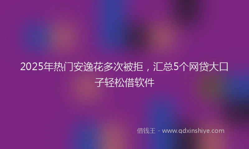 2025年热门安逸花多次被拒，汇总5个网贷大口子轻松借软件