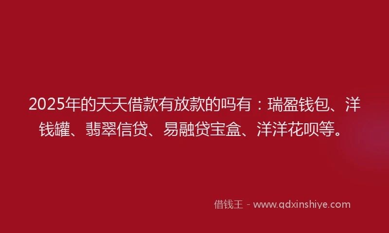 2025年的天天借款有放款的吗有：瑞盈钱包、洋钱罐、翡翠信贷、易融贷宝盒、洋洋花呗等。