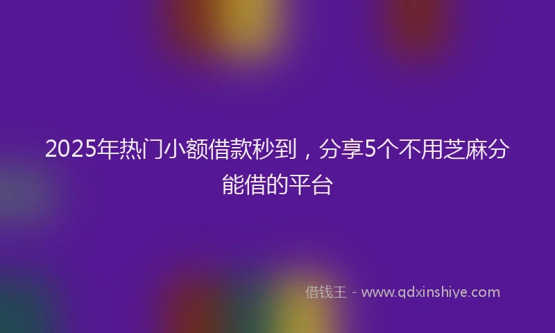 2025年热门小额借款秒到，分享5个不用芝麻分能借的平台