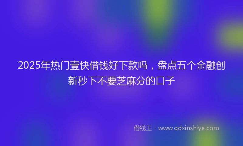 2025年热门壹快借钱好下款吗，盘点五个金融创新秒下不要芝麻分的口子