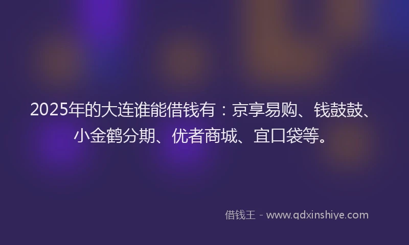 2025年的大连谁能借钱有：京享易购、钱鼓鼓、小金鹤分期、优者商城、宜口袋等。