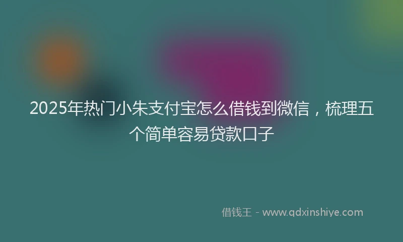 2025年热门小朱支付宝怎么借钱到微信，梳理五个简单容易贷款口子